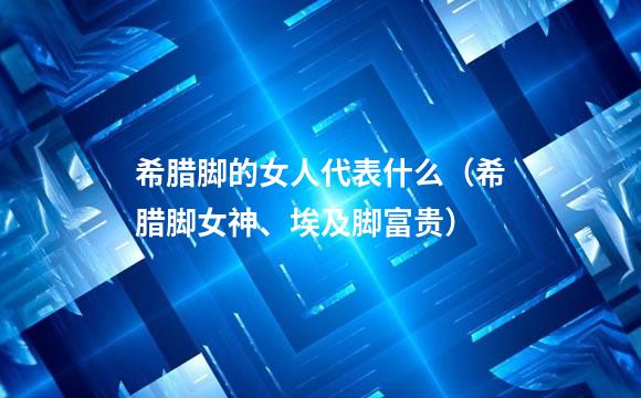 希腊脚的女人代表什么（希腊脚女神、埃及脚富贵）