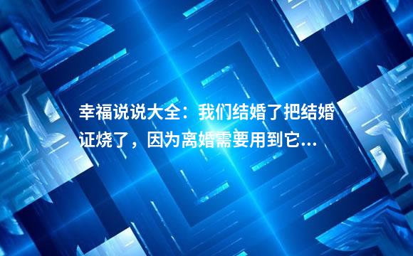 幸福说说大全：我们结婚了把结婚证烧了，因为离婚需要用到它。
