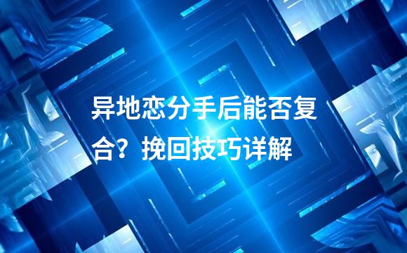 异地恋分手后能否复合？挽回技巧详解