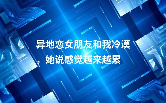 异地恋女朋友和我冷漠，她说感觉越来越累