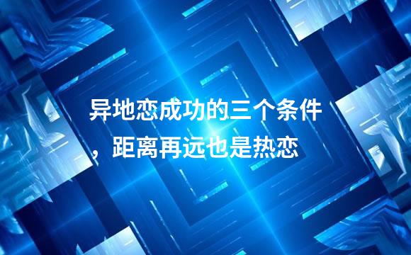 异地恋成功的三个条件，距离再远也是热恋