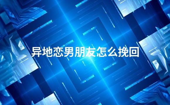 异地恋男朋友怎么挽回