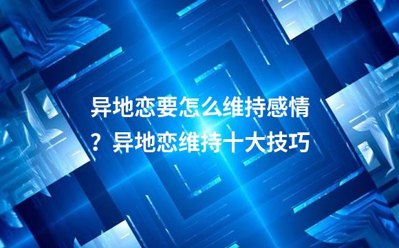 异地恋要怎么维持感情？异地恋维持十大技巧