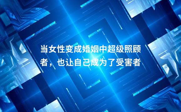 当女性变成婚姻中超级照顾者，也让自己成为了受害者