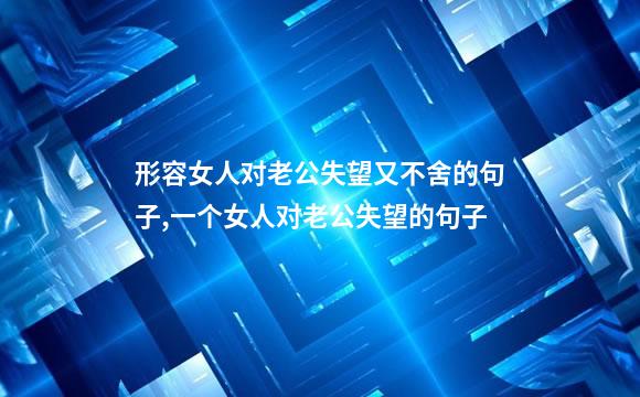形容女人对老公失望又不舍的句子,一个女人对老公失望的句子