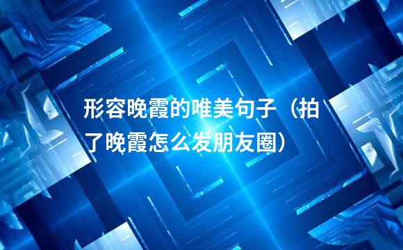 形容晚霞的唯美句子（拍了晚霞怎么发朋友圈）