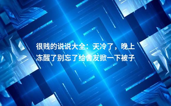 很贱的说说大全：天冷了，晚上冻醒了别忘了给舍友掀一下被子