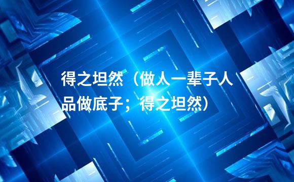得之坦然（做人一辈子人品做底子；得之坦然）