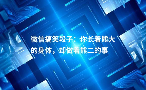 微信搞笑段子：你长着熊大的身体，却做着熊二的事