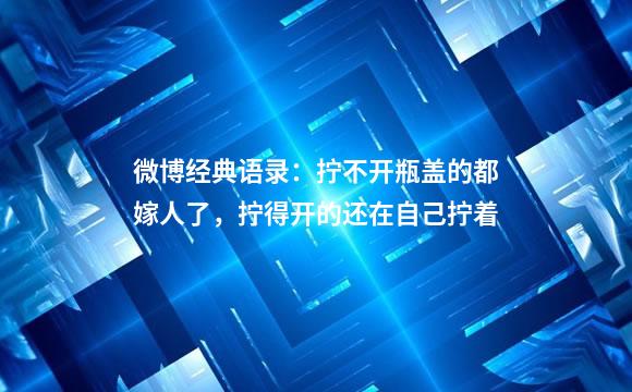 微博经典语录：拧不开瓶盖的都嫁人了，拧得开的还在自己拧着