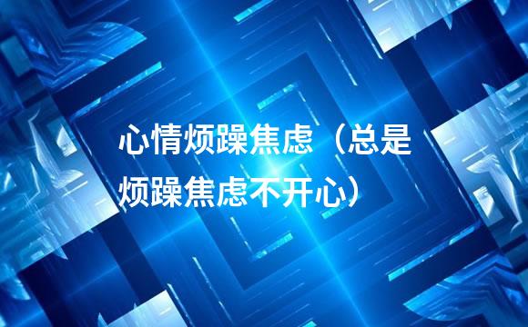 心情烦躁焦虑（总是烦躁焦虑不开心）