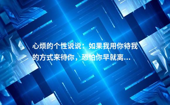 心烦的个性说说：如果我用你待我的方式来待你，恐怕你早就离开了