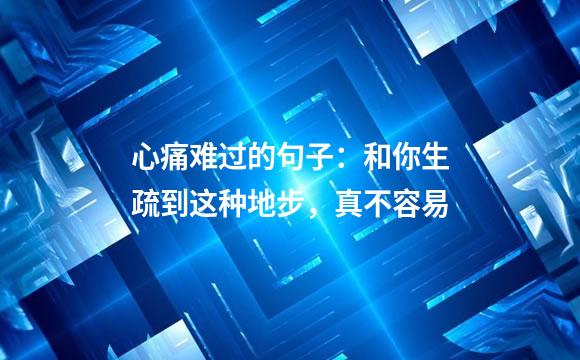 心痛难过的句子：和你生疏到这种地步，真不容易