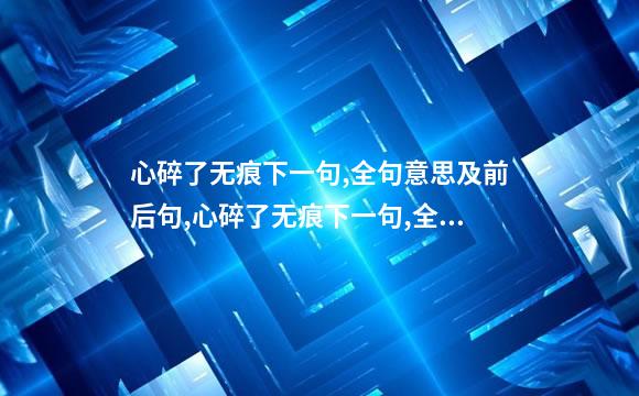 心碎了无痕下一句,全句意思及前后句,心碎了无痕下一句,全句意思及前后句子
