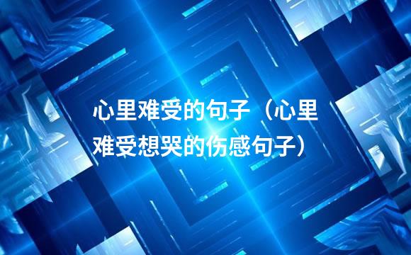心里难受的句子（心里难受想哭的伤感句子）
