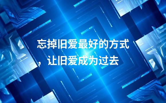 忘掉旧爱最好的方式，让旧爱成为过去