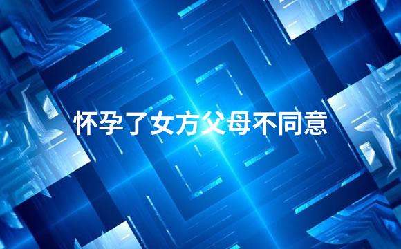 怀孕了女方父母不同意