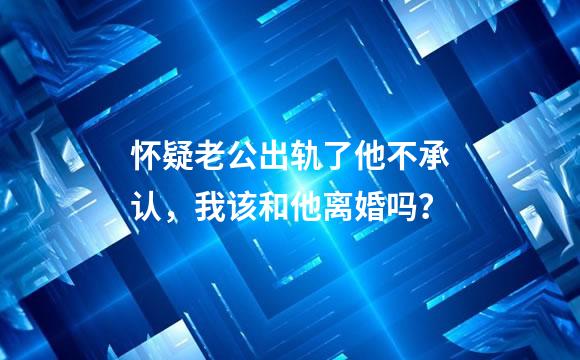 怀疑老公出轨了他不承认，我该和他离婚吗？