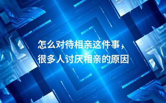 怎么对待相亲这件事，很多人讨厌相亲的原因