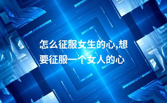 怎么征服女生的心,想要征服一个女人的心