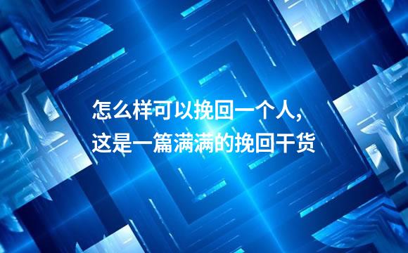 怎么样可以挽回一个人,这是一篇满满的挽回干货