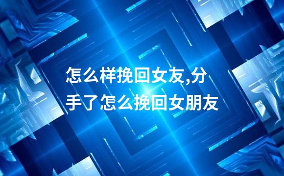怎么样挽回女友,分手了怎么挽回女朋友