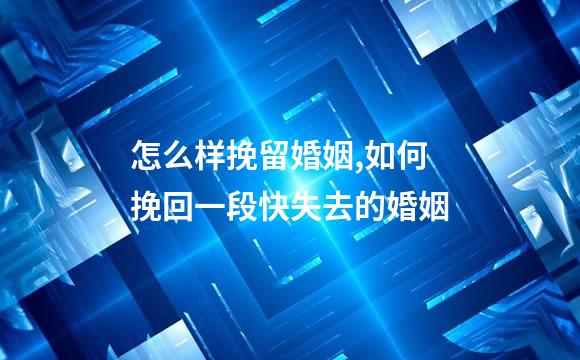 怎么样挽留婚姻,如何挽回一段快失去的婚姻