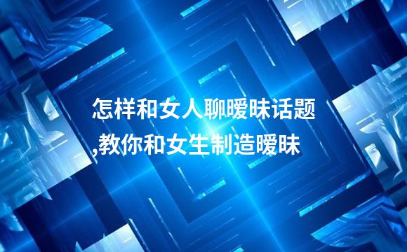 怎样和女人聊暧昧话题,教你和女生制造暧昧