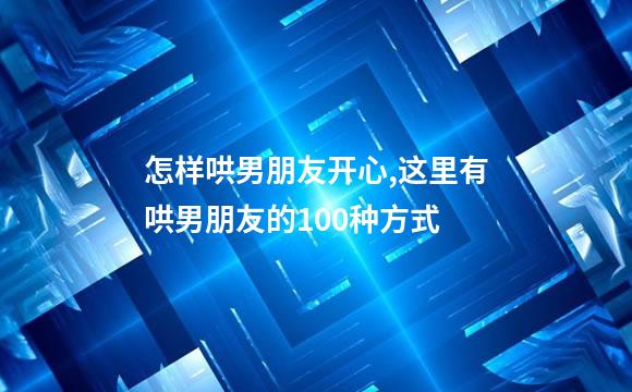 怎样哄男朋友开心,这里有哄男朋友的100种方式