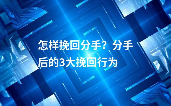 怎样挽回分手？分手后的3大挽回行为