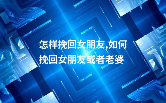 怎样挽回女朋友,如何挽回女朋友或者老婆