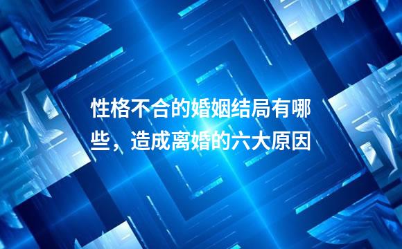 性格不合的婚姻结局有哪些，造成离婚的六大原因