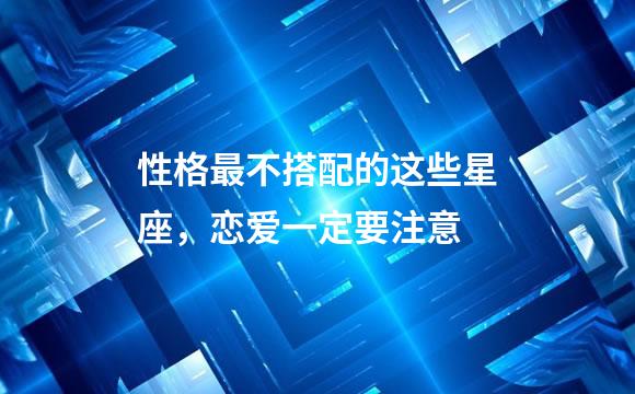 性格最不搭配的这些星座，恋爱一定要注意
