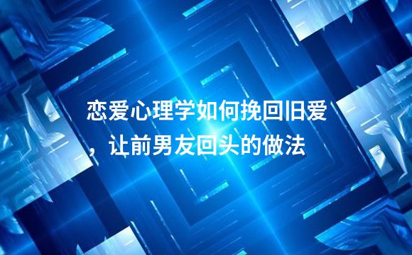 恋爱心理学如何挽回旧爱，让前男友回头的做法