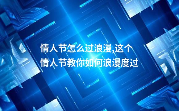 情人节怎么过浪漫,这个情人节教你如何浪漫度过