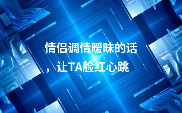 情侣调情暧昧的话，让TA脸红心跳