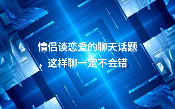 情侣谈恋爱的聊天话题，这样聊一定不会错
