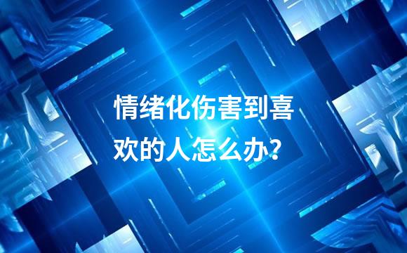 情绪化伤害到喜欢的人怎么办？