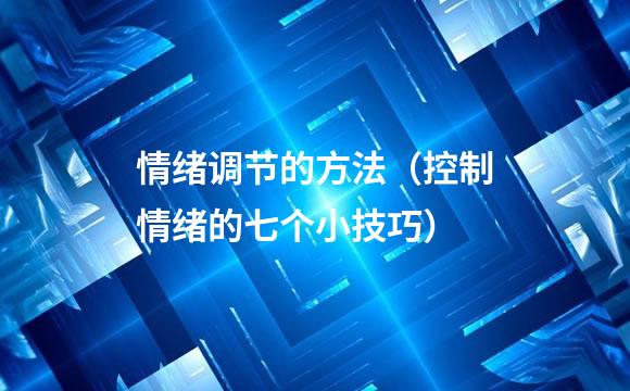 情绪调节的方法（控制情绪的七个小技巧）