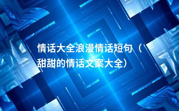 情话大全浪漫情话短句（甜甜的情话文案大全）