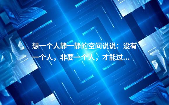 想一个人静一静的空间说说：没有一个人，非要一个人，才能过一生