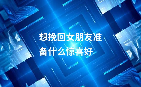 想挽回女朋友准备什么惊喜好