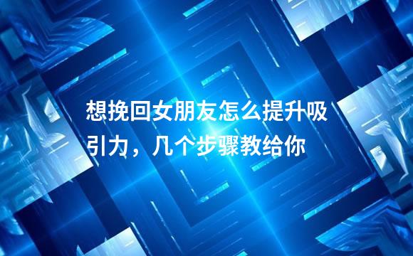 想挽回女朋友怎么提升吸引力，几个步骤教给你