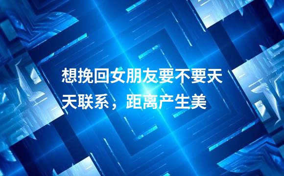 想挽回女朋友要不要天天联系，距离产生美