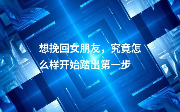 想挽回女朋友，究竟怎么样开始踏出第一步