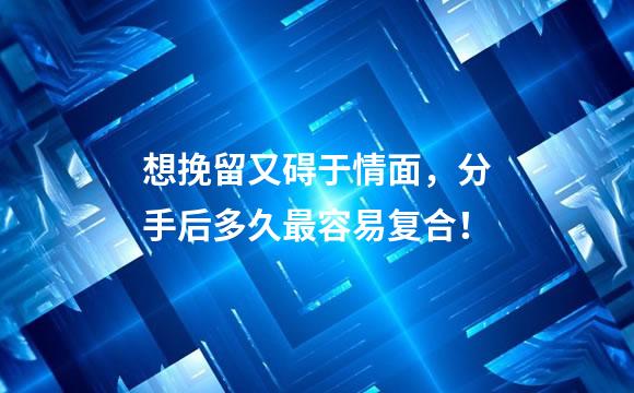 想挽留又碍于情面，分手后多久最容易复合！
