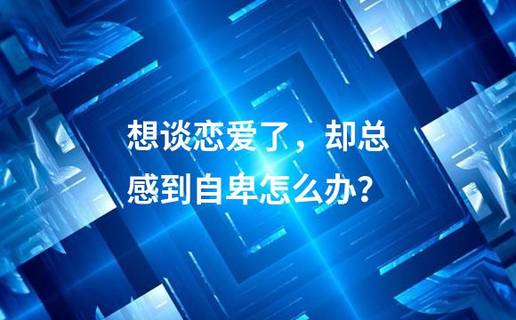 想谈恋爱了，却总感到自卑怎么办？