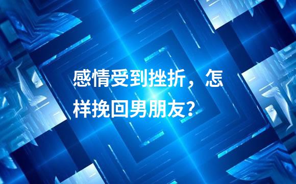 感情受到挫折，怎样挽回男朋友？