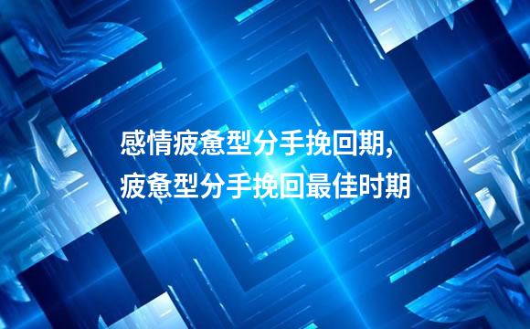 感情疲惫型分手挽回期,疲惫型分手挽回最佳时期