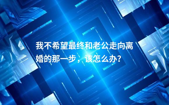 我不希望最终和老公走向离婚的那一步，该怎么办？